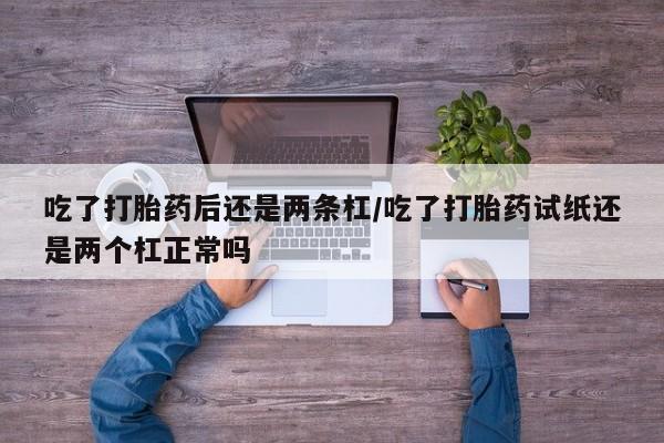 打胎药怎么购买吃了打胎药后还是两条杠/吃了打胎药试纸还是两个杠正常吗