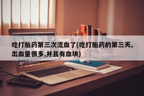 打胎药怎么购买吃打胎药第三次流血了(吃打胎药的第三天,出血量很多,并且有血块)