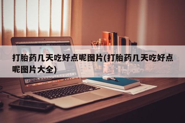 打胎药怎么购买打胎药几天吃好点呢图片(打胎药几天吃好点呢图片大全)