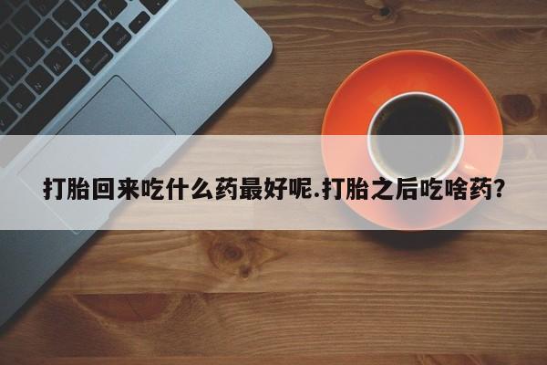 打胎药怎么购买打胎回来吃什么药最好呢.打胎之后吃啥药？