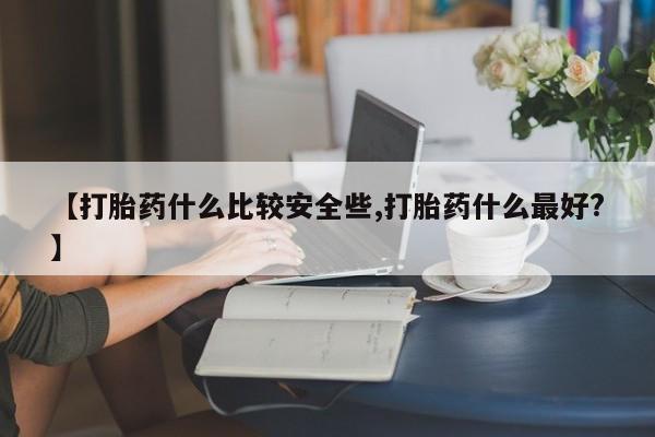 打胎药怎么购买【打胎药什么比较安全些,打胎药什么最好?】