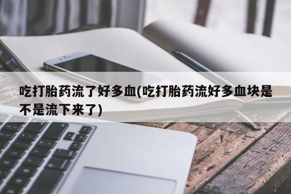 打胎药怎么购买吃打胎药流了好多血(吃打胎药流好多血块是不是流下来了)