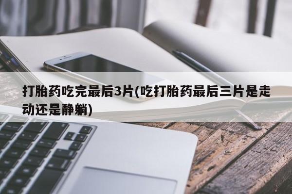 打胎药怎么购买打胎药吃完最后3片(吃打胎药最后三片是走动还是静躺)