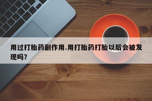 打胎药怎么购买用过打胎药副作用.用打胎药打胎以后会被发现吗？
