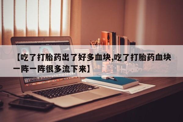 打胎药怎么购买【吃了打胎药出了好多血块,吃了打胎药血块一阵一阵很多流下来】