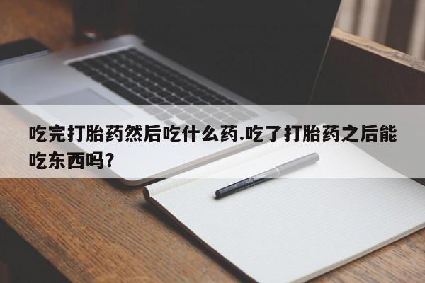 打胎药怎么购买吃完打胎药然后吃什么药.吃了打胎药之后能吃东西吗？