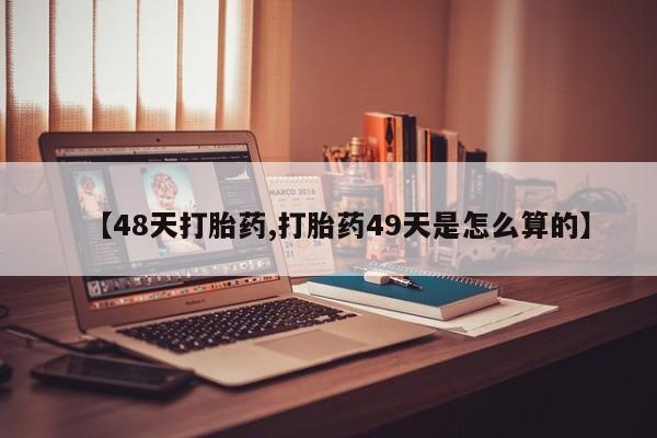 打胎药怎么购买【48天打胎药,打胎药49天是怎么算的】
