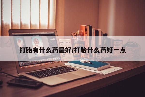 打胎药怎么购买打胎有什么药最好/打胎什么药好一点