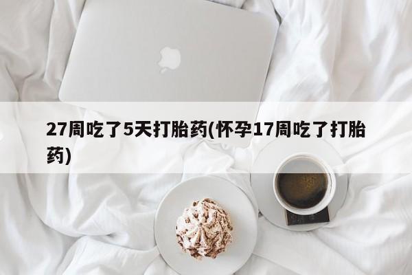 打胎药怎么购买27周吃了5天打胎药(怀孕17周吃了打胎药)