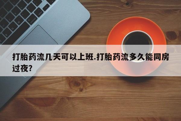 打胎药怎么购买打胎药流几天可以上班.打胎药流多久能同房过夜？