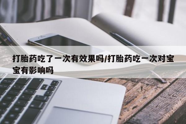 打胎药怎么购买打胎药吃了一次有效果吗/打胎药吃一次对宝宝有影响吗