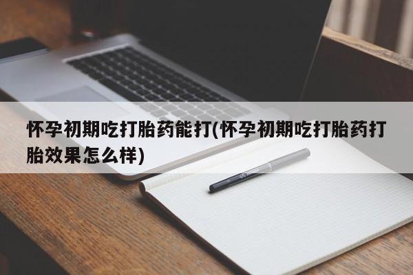 打胎药怎么购买怀孕初期吃打胎药能打(怀孕初期吃打胎药打胎效果怎么样)