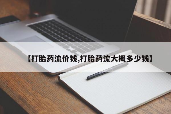 打胎药怎么购买【打胎药流价钱,打胎药流大概多少钱】