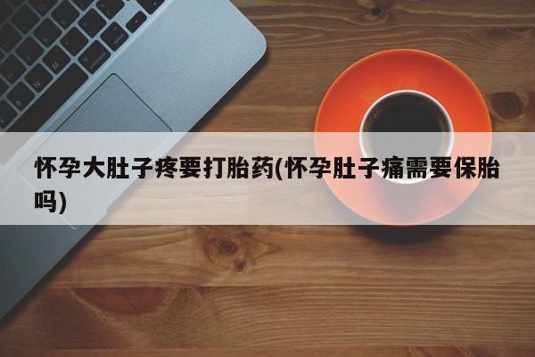 打胎药怎么购买怀孕大肚子疼要打胎药(怀孕肚子痛需要保胎吗)