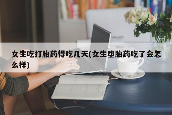 打胎药怎么购买女生吃打胎药得吃几天(女生堕胎药吃了会怎么样)