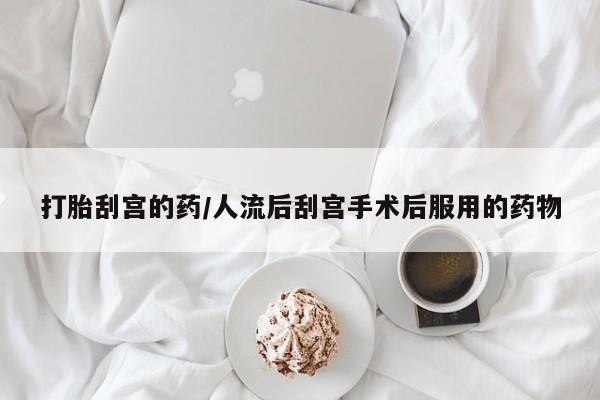 打胎药怎么购买打胎刮宫的药/人流后刮宫手术后服用的药物