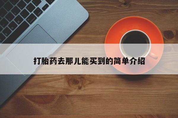 打胎药怎么购买打胎药去那儿能买到的简单介绍