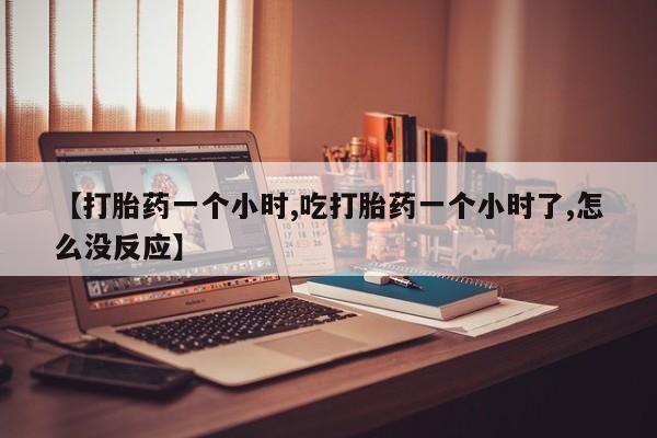 打胎药怎么购买【打胎药一个小时,吃打胎药一个小时了,怎么没反应】