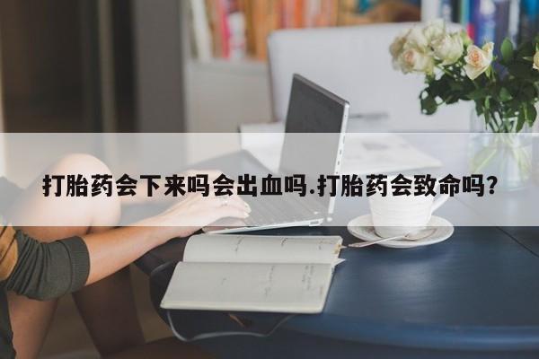 打胎药怎么购买打胎药会下来吗会出血吗.打胎药会致命吗?