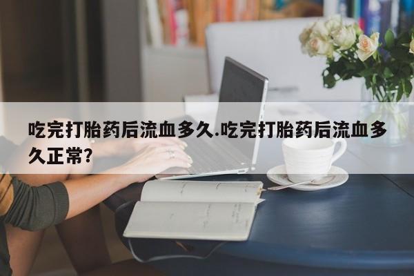 打胎药怎么购买吃完打胎药后流血多久.吃完打胎药后流血多久正常？