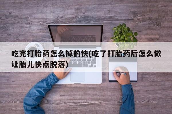 打胎药怎么购买吃完打胎药怎么掉的快(吃了打胎药后怎么做让胎儿快点脱落)