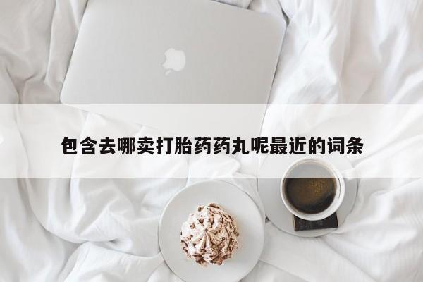 打胎药怎么购买包含去哪卖打胎药药丸呢最近的词条
