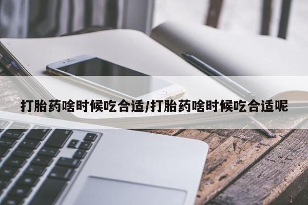 打胎药怎么购买打胎药啥时候吃合适/打胎药啥时候吃合适呢