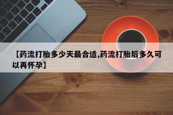 打胎药怎么购买【药流打胎多少天最合适,药流打胎后多久可以再怀孕】