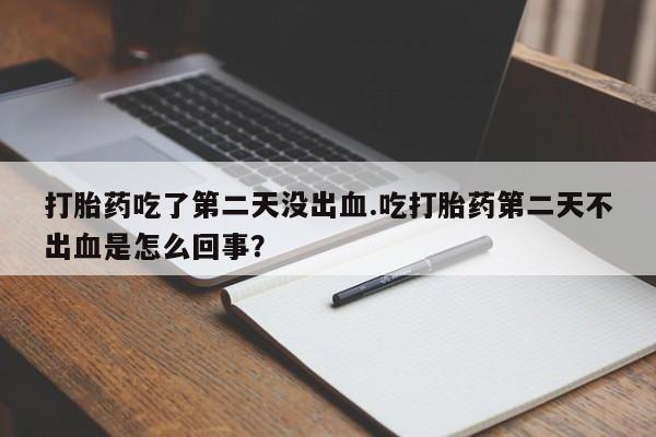 打胎药怎么购买打胎药吃了第二天没出血.吃打胎药第二天不出血是怎么回事?