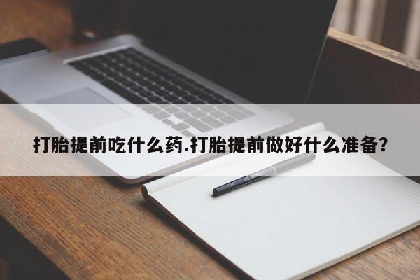 打胎药怎么购买打胎提前吃什么药.打胎提前做好什么准备？