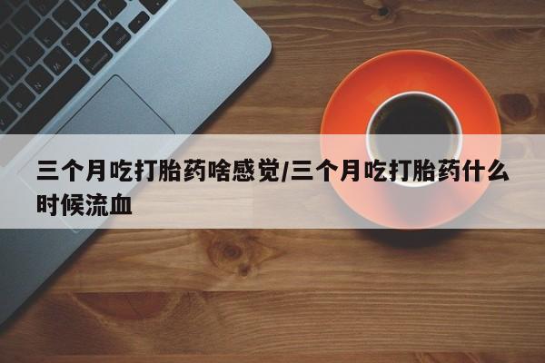 打胎药怎么购买三个月吃打胎药啥感觉/三个月吃打胎药什么时候流血