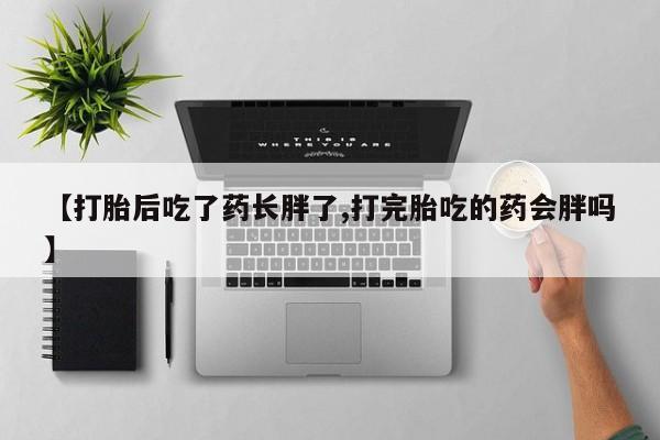 打胎药怎么购买【打胎后吃了药长胖了,打完胎吃的药会胖吗】