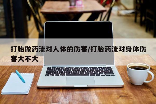 打胎药怎么购买打胎做药流对人体的伤害/打胎药流对身体伤害大不大