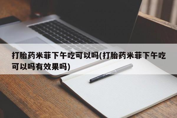 打胎药怎么购买打胎药米菲下午吃可以吗(打胎药米菲下午吃可以吗有效果吗)