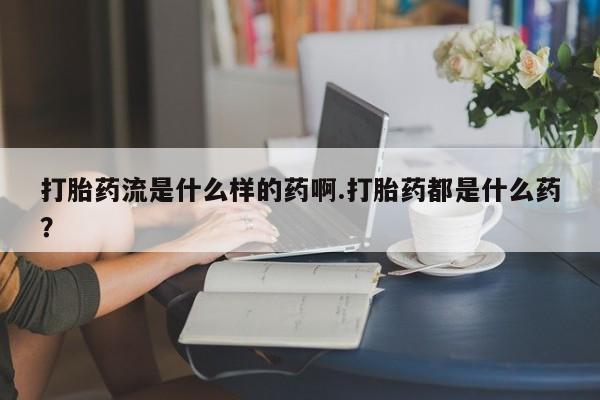 打胎药怎么购买打胎药流是什么样的药啊.打胎药都是什么药？