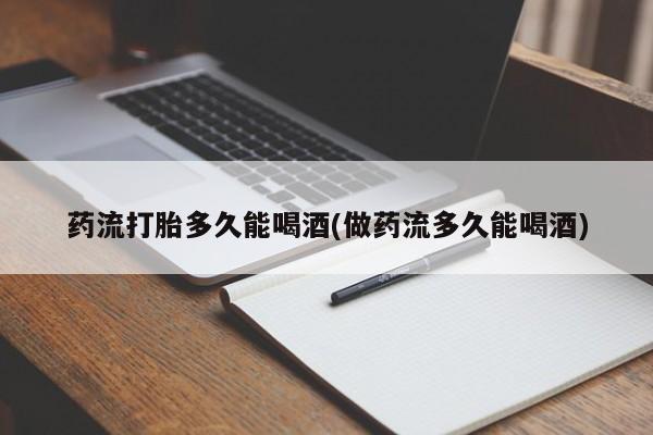 打胎药怎么购买药流打胎多久能喝酒(做药流多久能喝酒)