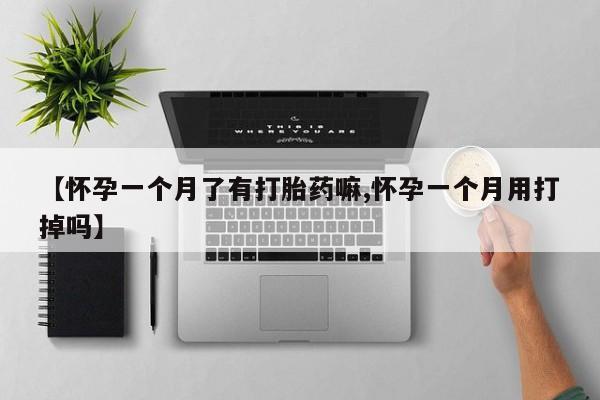 打胎药怎么购买【怀孕一个月了有打胎药嘛,怀孕一个月用打掉吗】