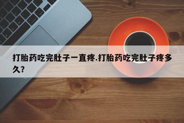 打胎药怎么购买打胎药吃完肚子一直疼.打胎药吃完肚子疼多久？