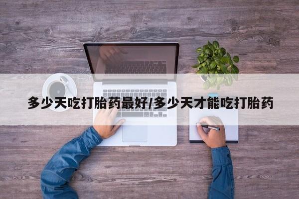 打胎药怎么购买多少天吃打胎药最好/多少天才能吃打胎药