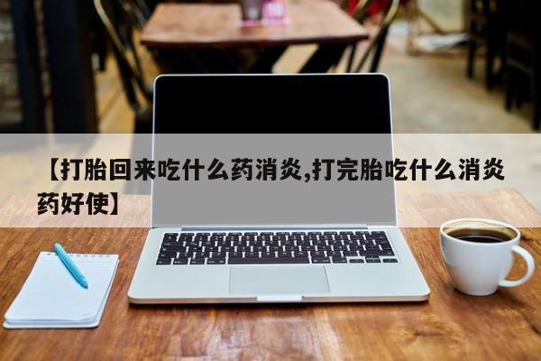 打胎药怎么购买【打胎回来吃什么药消炎,打完胎吃什么消炎药好使】
