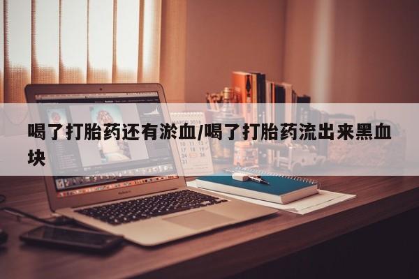 打胎药怎么购买喝了打胎药还有淤血/喝了打胎药流出来黑血块