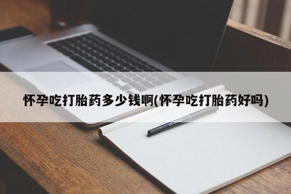 打胎药怎么购买怀孕吃打胎药多少钱啊(怀孕吃打胎药好吗)