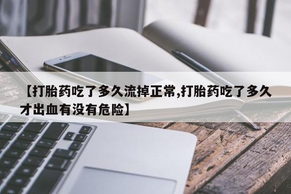 打胎药怎么购买【打胎药吃了多久流掉正常,打胎药吃了多久才出血有没有危险】