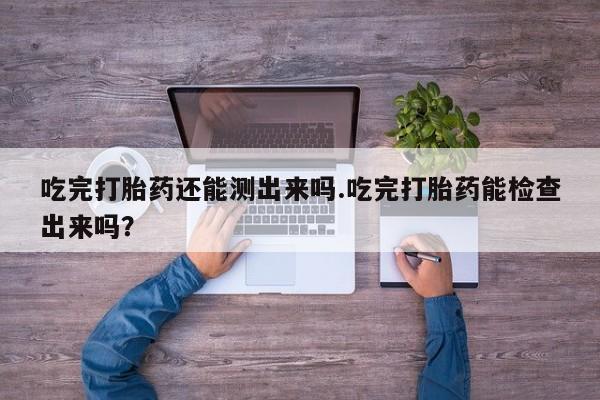 打胎药怎么购买吃完打胎药还能测出来吗.吃完打胎药能检查出来吗？