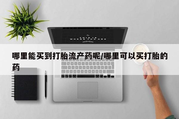 打胎药怎么购买哪里能买到打胎流产药呢/哪里可以买打胎的药