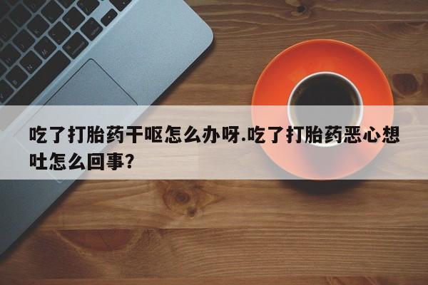 打胎药怎么购买吃了打胎药干呕怎么办呀.吃了打胎药恶心想吐怎么回事？