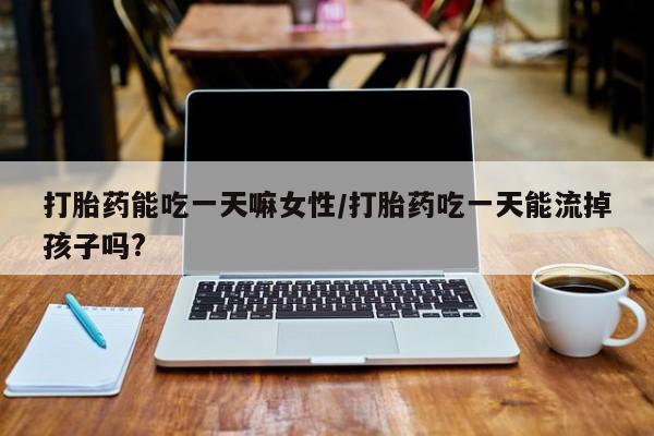 打胎药怎么购买打胎药能吃一天嘛女性/打胎药吃一天能流掉孩子吗?