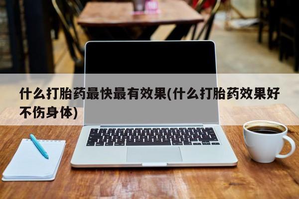 打胎药怎么购买什么打胎药最快最有效果(什么打胎药效果好不伤身体)