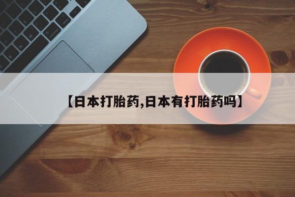 打胎药怎么购买【日本打胎药,日本有打胎药吗】