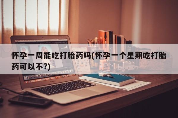 打胎药怎么购买怀孕一周能吃打胎药吗(怀孕一个星期吃打胎药可以不?)